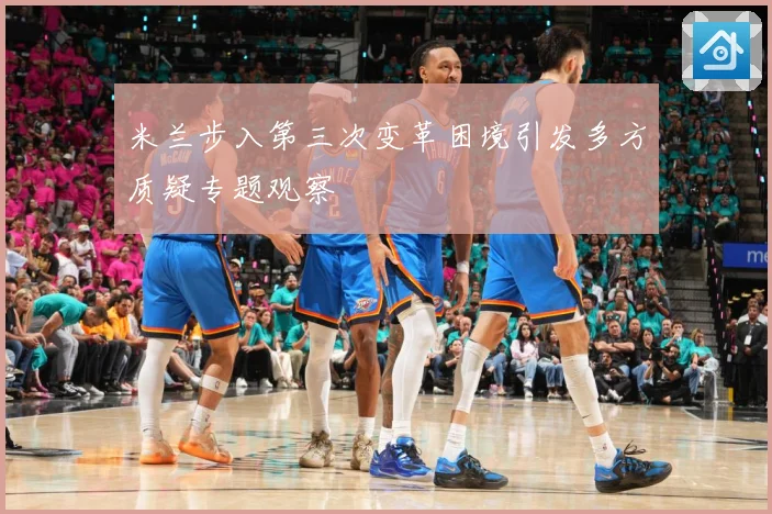 米兰步入第三次变革困境引发多方质疑专题观察