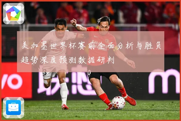 美加墨世界杯赛前全面分析与胜负趋势深度预测数据研判
