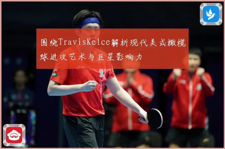 围绕TravisKelce解析现代美式橄榄球进攻艺术与巨星影响力