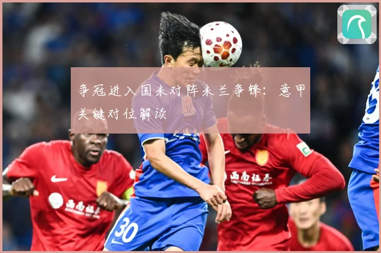 争冠进入国米对阵米兰争锋：意甲关键对位解读
