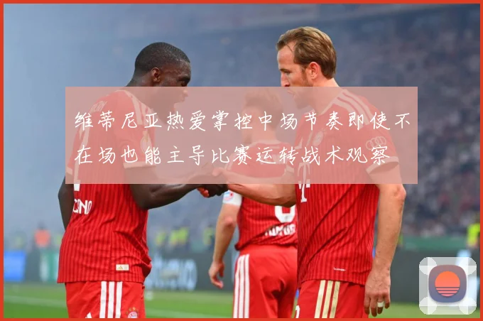 维蒂尼亚热爱掌控中场节奏即使不在场也能主导比赛运转战术观察