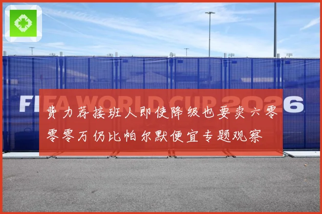 费力荐接班人即使降级也要卖六零零零万仍比帕尔默便宜专题观察