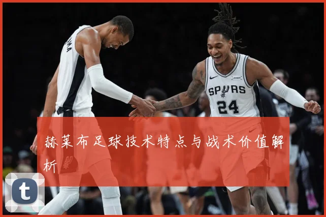 赫莱布足球技术特点与战术价值解析