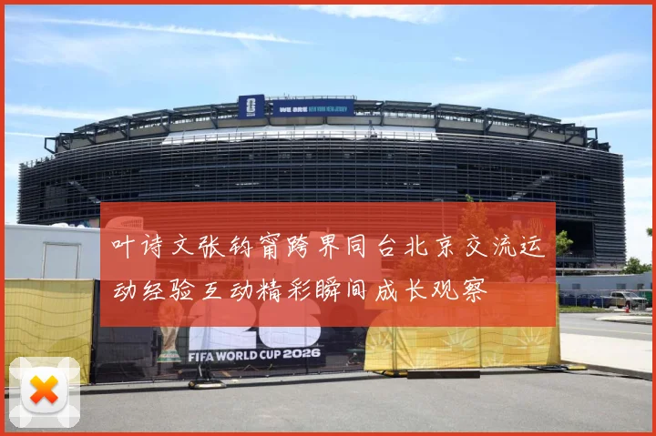 叶诗文张钧甯跨界同台北京交流运动经验互动精彩瞬间成长观察