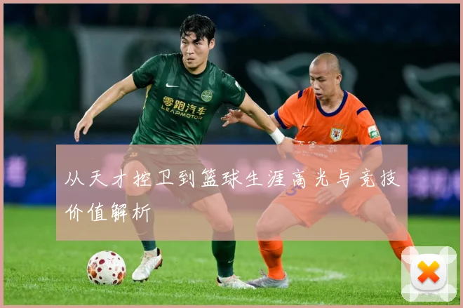 从天才控卫到篮球生涯高光与竞技价值解析