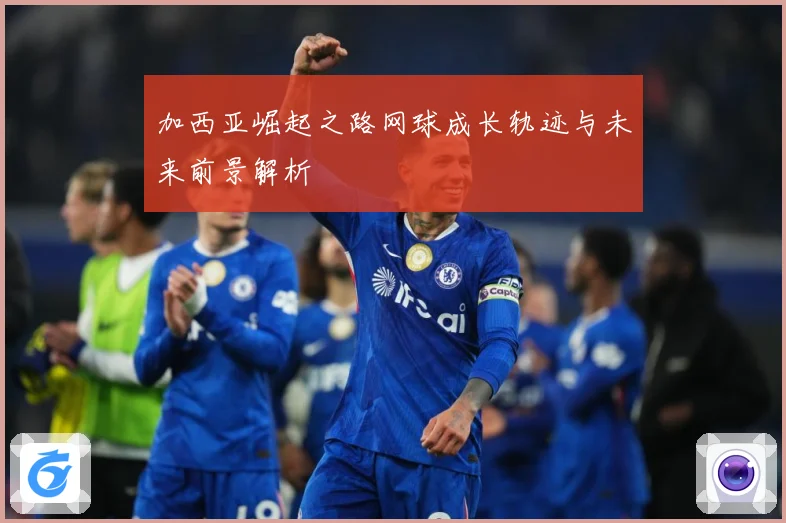 加西亚崛起之路网球成长轨迹与未来前景解析