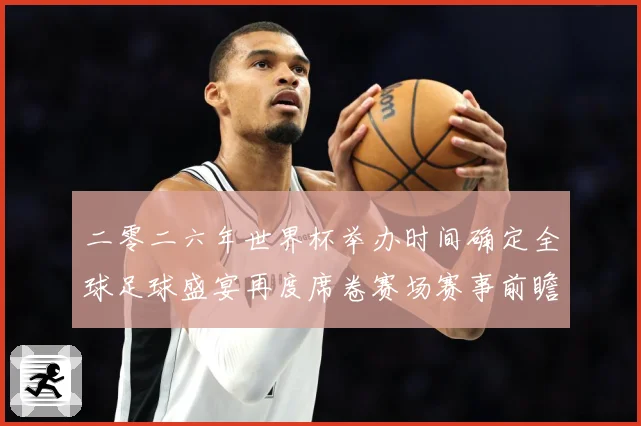 二零二六年世界杯举办时间确定全球足球盛宴再度席卷赛场赛事前瞻