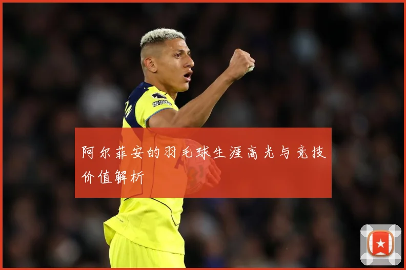 阿尔菲安的羽毛球生涯高光与竞技价值解析