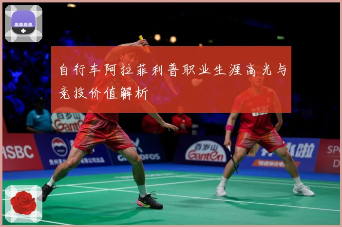 自行车阿拉菲利普职业生涯高光与竞技价值解析
