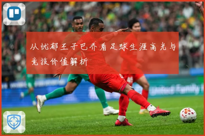 从忧郁王子巴乔看足球生涯高光与竞技价值解析