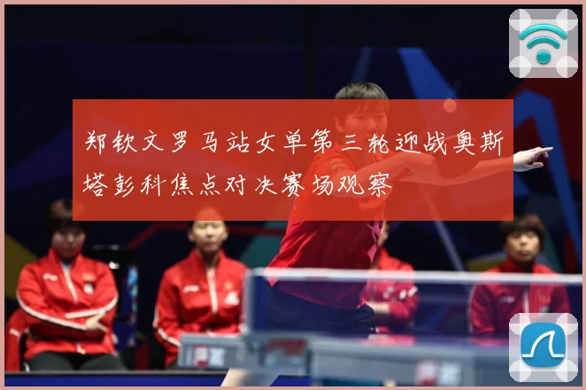 郑钦文罗马站女单第三轮迎战奥斯塔彭科焦点对决赛场观察