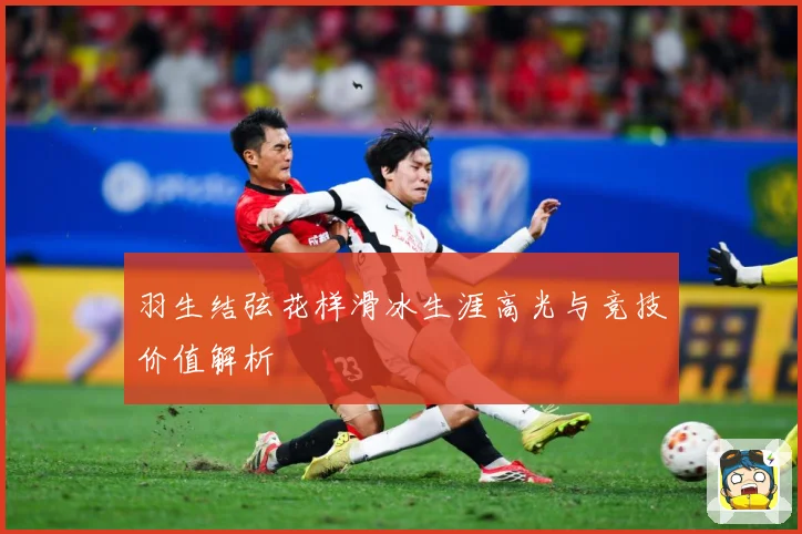 羽生结弦花样滑冰生涯高光与竞技价值解析