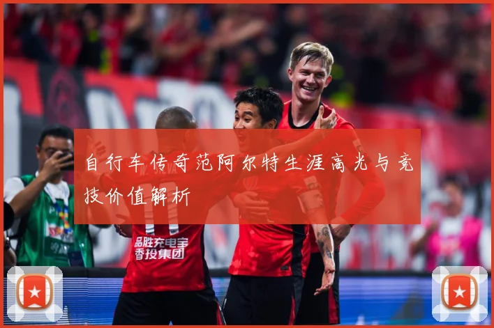 自行车传奇范阿尔特生涯高光与竞技价值解析