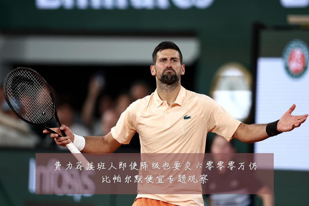 费力荐接班人即使降级也要卖六零零零万仍比帕尔默便宜专题观察