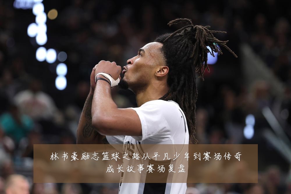 林书豪励志篮球之路从平凡少年到赛场传奇成长故事赛场复盘