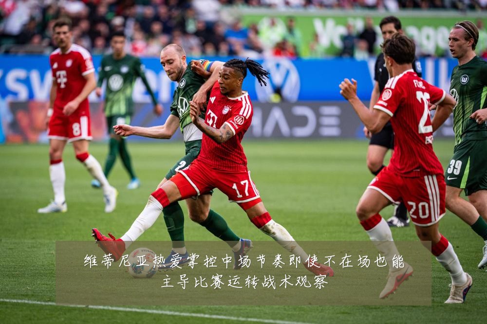 维蒂尼亚热爱掌控中场节奏即使不在场也能主导比赛运转战术观察